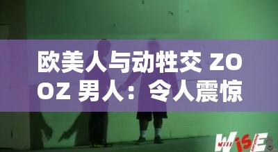 欧美人与动牲交 ZOOZ 男人：令人震惊的特殊行为