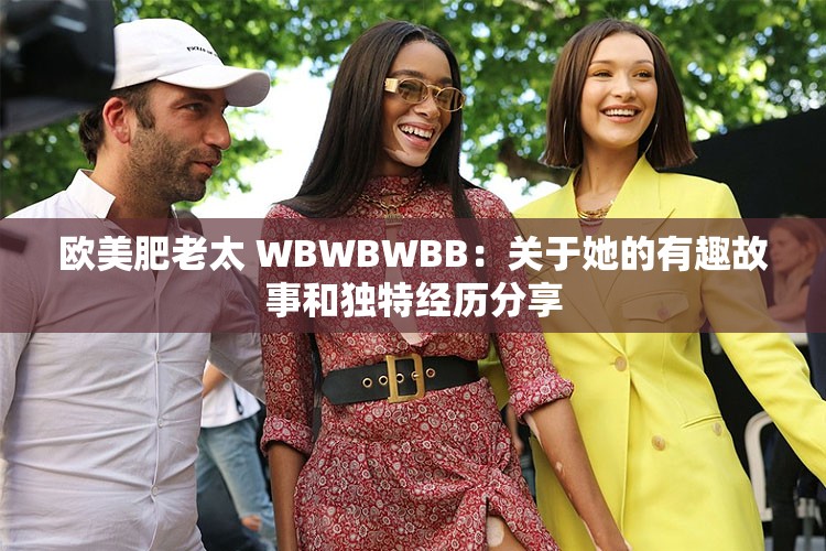 欧美肥老太 WBWBWBB：关于她的有趣故事和独特经历分享