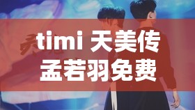 timi 天美传孟若羽免费观看：相关内容介绍及注意事项