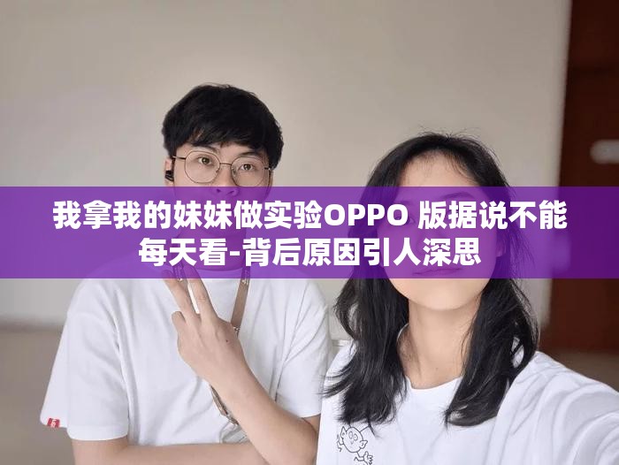 我拿我的妹妹做实验OPPO 版据说不能每天看-背后原因引人深思