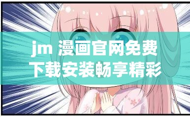 jm 漫画官网免费下载安装畅享精彩漫画资源