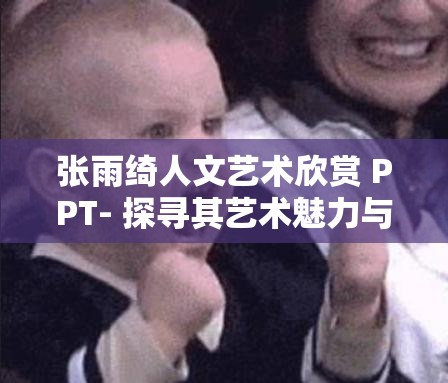 张雨绮人文艺术欣赏 PPT- 探寻其艺术魅力与人文内涵