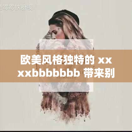 欧美风格独特的 xxxxbbbbbbb 带来别样魅力