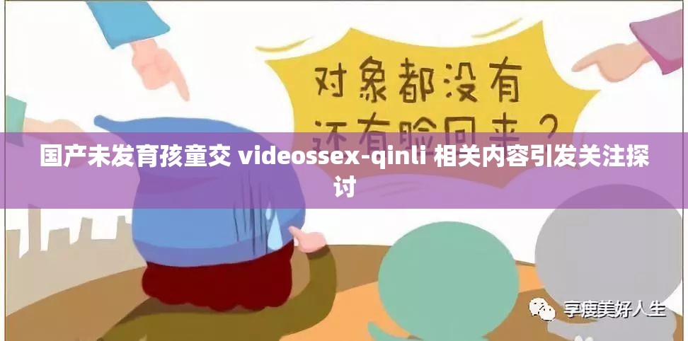 国产未发育孩童交 videossex-qinli 相关内容引发关注探讨