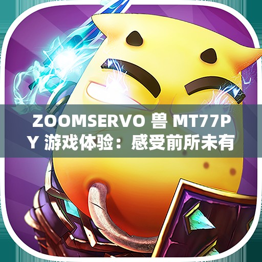 ZOOMSERVO 兽 MT77PY 游戏体验：感受前所未有的刺激与乐趣