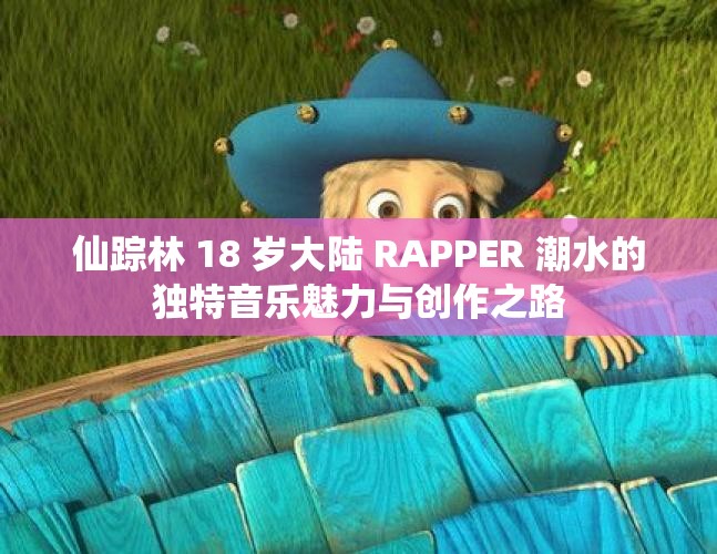 仙踪林 18 岁大陆 RAPPER 潮水的独特音乐魅力与创作之路