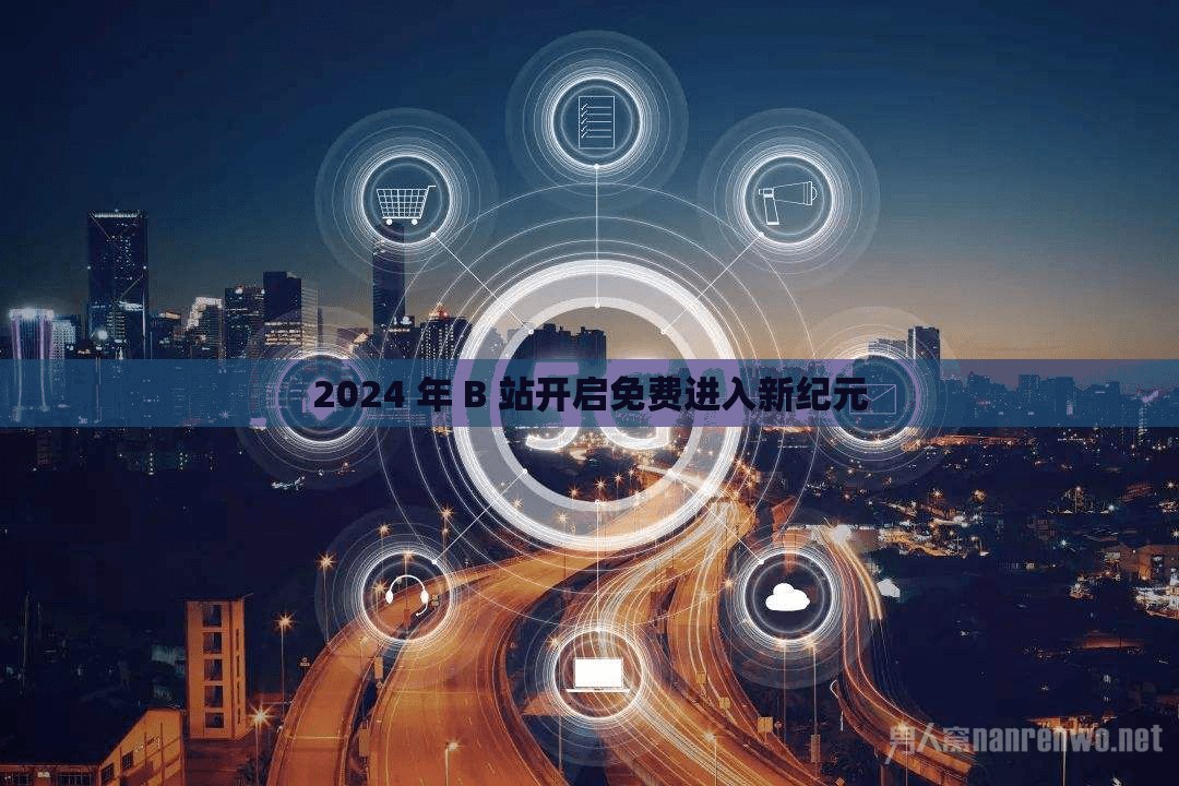 2024 年 B 站开启免费进入新纪元