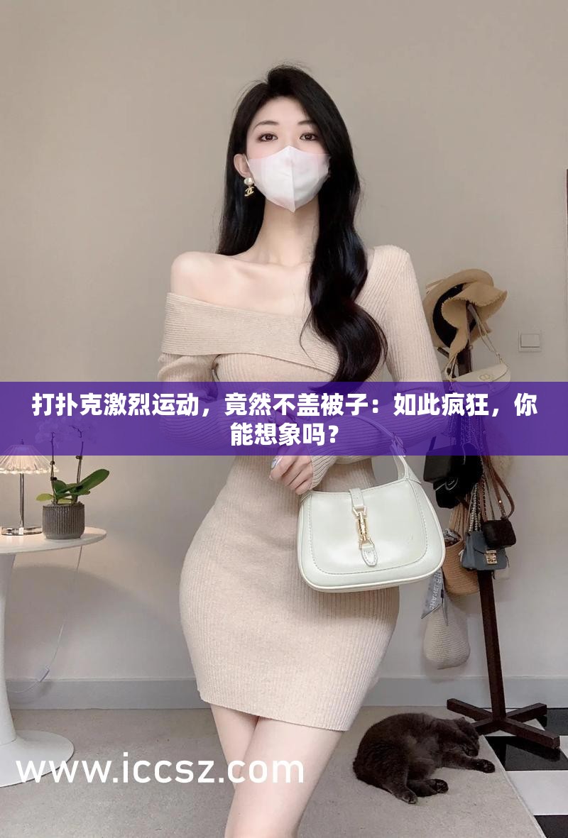 打扑克激烈运动，竟然不盖被子：如此疯狂，你能想象吗？