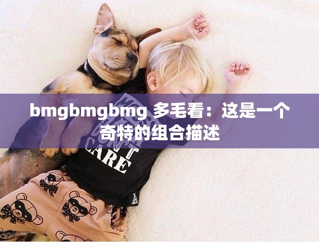 bmgbmgbmg 多毛看：这是一个奇特的组合描述