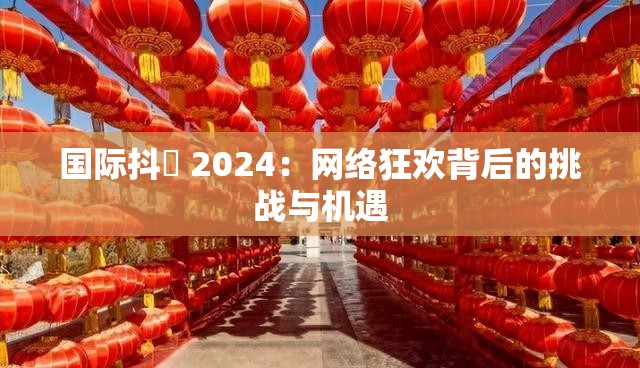 国际抖抈 2024：网络狂欢背后的挑战与机遇