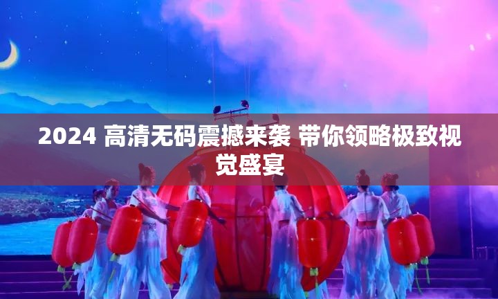 2024 高清无码震撼来袭 带你领略极致视觉盛宴