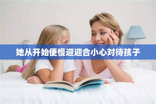 她从开始便慢迎迎合小心对待孩子