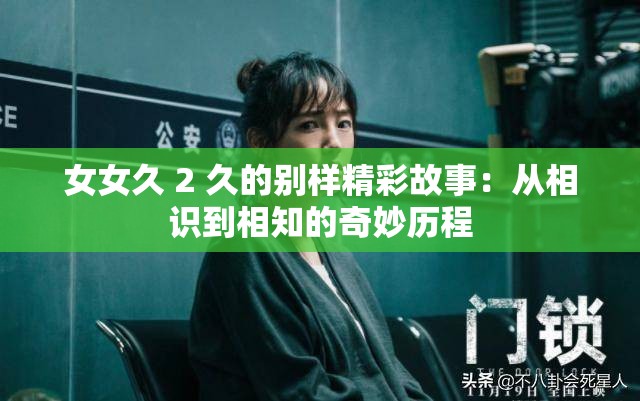 女女久 2 久的别样精彩故事：从相识到相知的奇妙历程