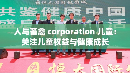 人与畜禽 corporation 儿童：关注儿童权益与健康成长