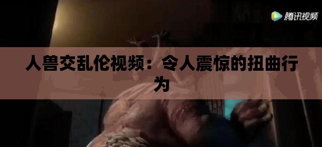 人兽交乱伦视频：令人震惊的扭曲行为