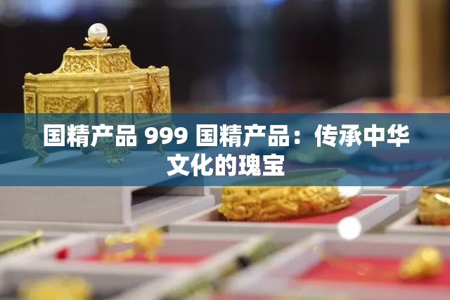 国精产品 999 国精产品：传承中华文化的瑰宝