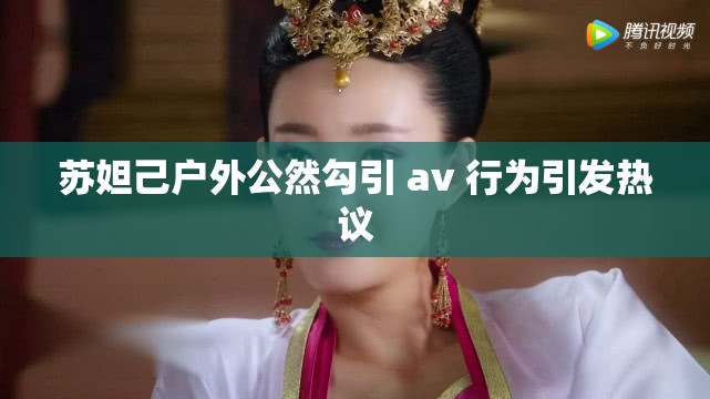 苏妲己户外公然勾引 av 行为引发热议