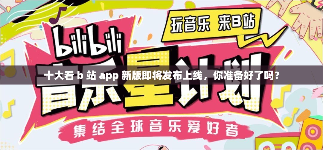 十大看 b 站 app 新版即将发布上线，你准备好了吗？