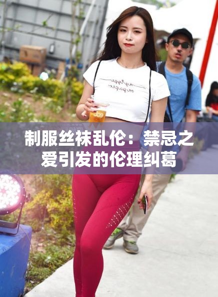 制服丝袜乱伦：禁忌之爱引发的伦理纠葛