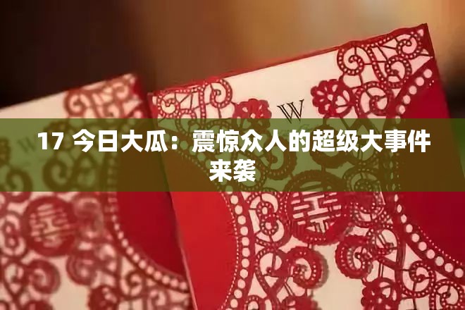 17 今日大瓜：震惊众人的超级大事件来袭