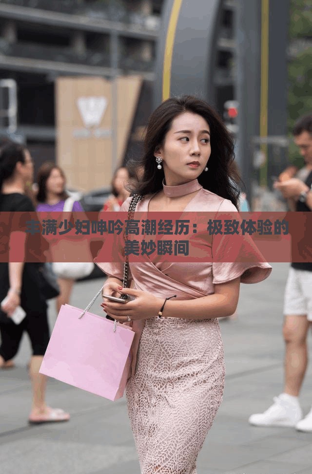 丰满少妇呻吟高潮经历：极致体验的美妙瞬间