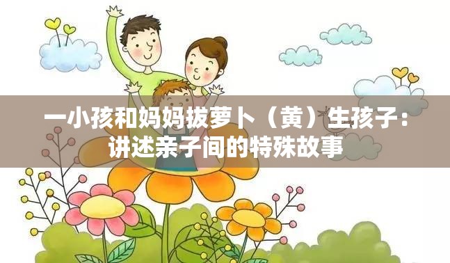 一小孩和妈妈拔萝卜（黄）生孩子：讲述亲子间的特殊故事