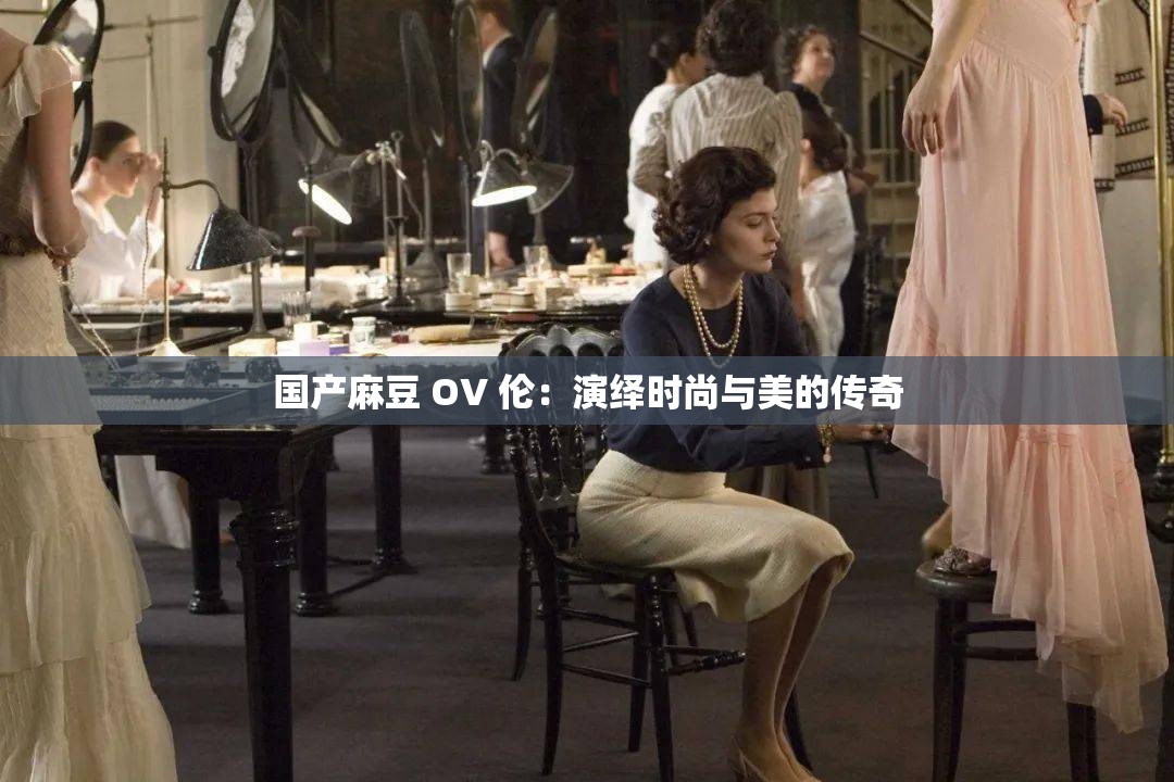 国产麻豆 OV 伦：演绎时尚与美的传奇