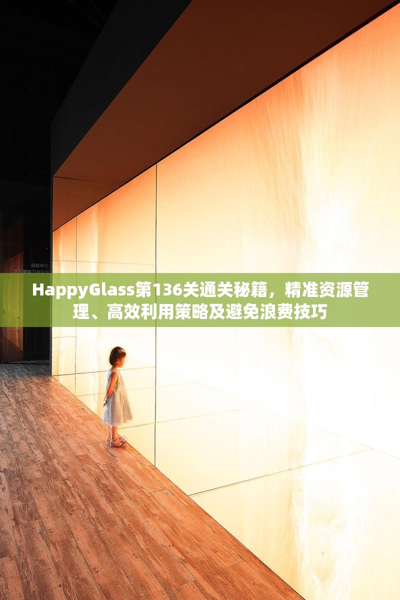 HappyGlass第136关通关秘籍，精准资源管理、高效利用策略及避免浪费技巧