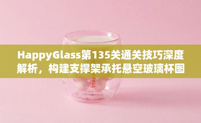 HappyGlass第135关通关技巧深度解析，构建支撑架承托悬空玻璃杯图文攻略