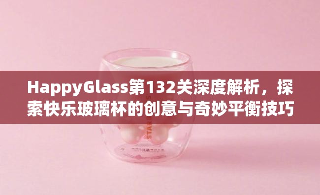 HappyGlass第132关深度解析，探索快乐玻璃杯的创意与奇妙平衡技巧