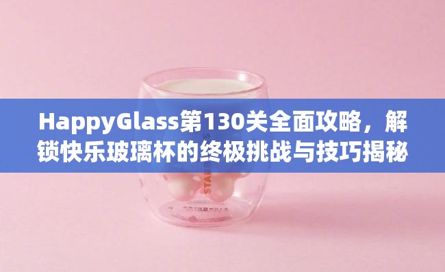 HappyGlass第130关全面攻略，解锁快乐玻璃杯的终极挑战与技巧揭秘