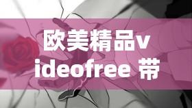 欧美精品videofree 带来极致视觉享受