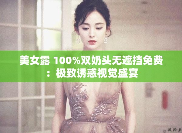 美女露 100%双奶头无遮挡免费：极致诱惑视觉盛宴