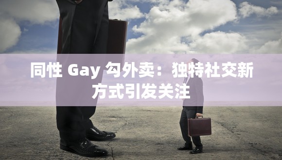 同性 Gay 勾外卖：独特社交新方式引发关注