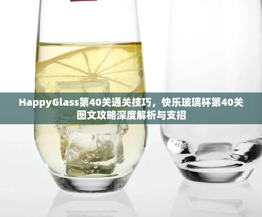 HappyGlass第40关通关技巧，快乐玻璃杯第40关图文攻略深度解析与支招