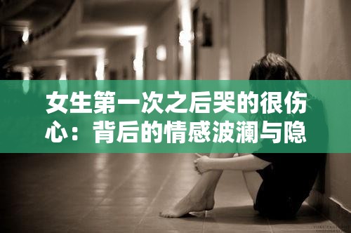 女生第一次之后哭的很伤心：背后的情感波澜与隐秘心事