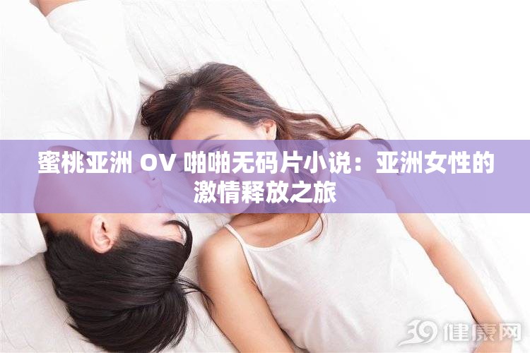 蜜桃亚洲 OV 啪啪无码片小说：亚洲女性的激情释放之旅