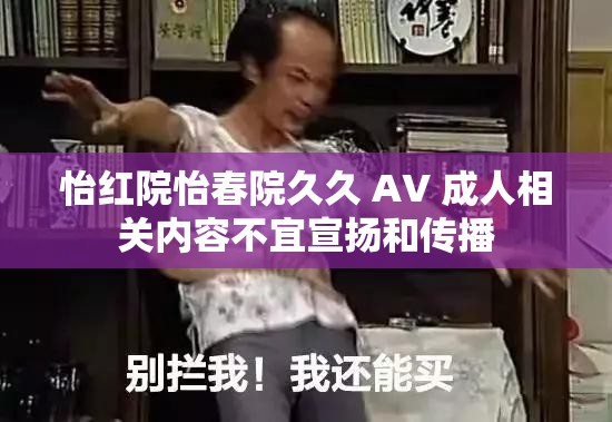 怡红院怡春院久久 AV 成人相关内容不宜宣扬和传播