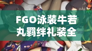 FGO泳装牛若丸羁绊礼装全面剖析，探索天狗套装独特魅力与深层价值