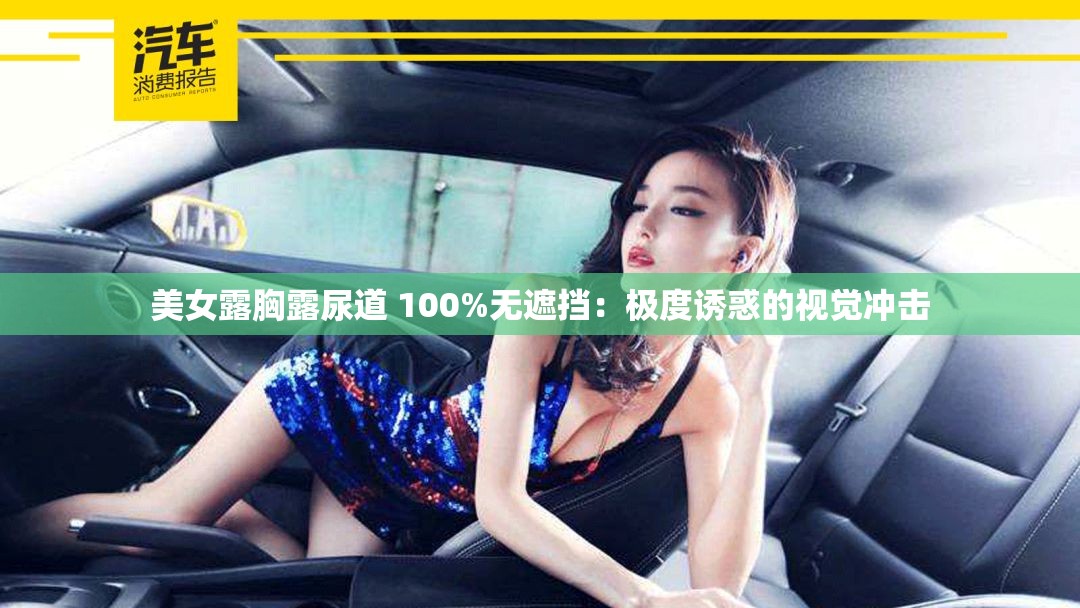 美女露胸露尿道 100%无遮挡：极度诱惑的视觉冲击