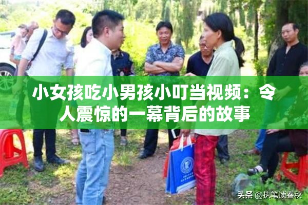 小女孩吃小男孩小叮当视频：令人震惊的一幕背后的故事