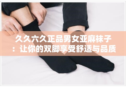 久久六久正品男女亚麻袜子：让你的双脚享受舒适与品质