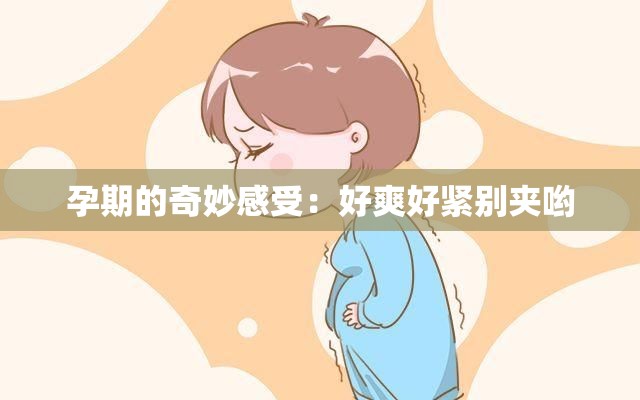 孕期的奇妙感受：好爽好紧别夹哟