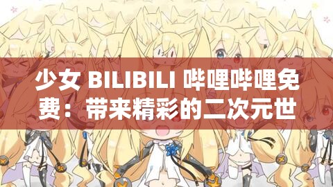 少女 BILIBILI 哔哩哔哩免费：带来精彩的二次元世界