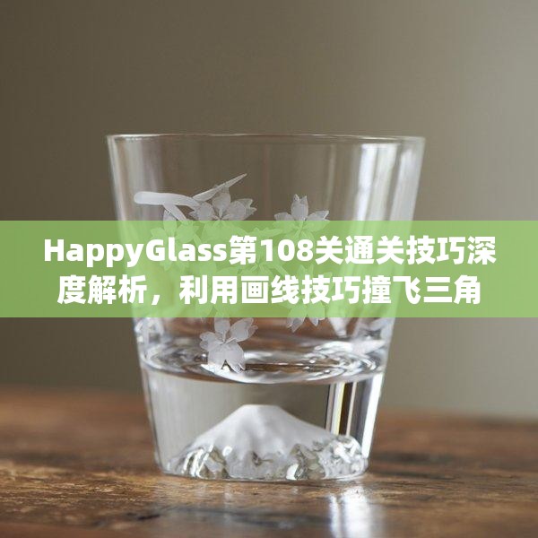 HappyGlass第108关通关技巧深度解析，利用画线技巧撞飞三角形并引导水流进玻璃杯