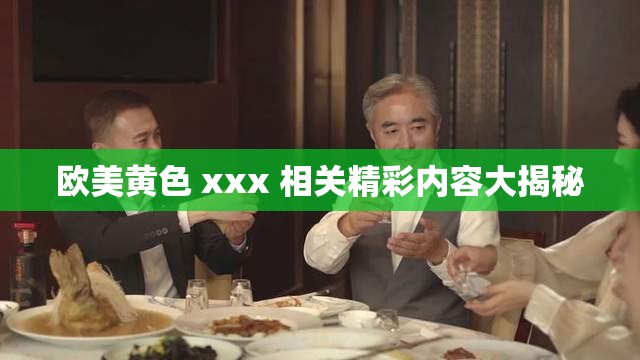 欧美黄色 xxx 相关精彩内容大揭秘