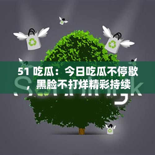 51 吃瓜：今日吃瓜不停歇，黑脸不打烊精彩持续