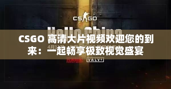 CSGO 高清大片视频欢迎您的到来：一起畅享极致视觉盛宴