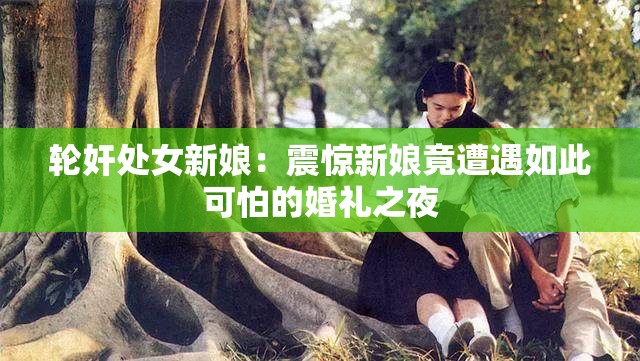 轮奸处女新娘：震惊新娘竟遭遇如此可怕的婚礼之夜