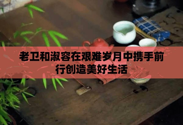 老卫和淑容在艰难岁月中携手前行创造美好生活